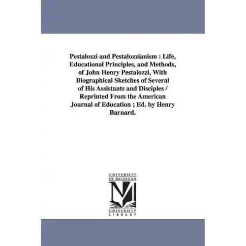 Pestalozzi and Pestalozzianism: Life, Educational Principles, and Methods, of John Henry Pestalozzi, With Biographical Sketches of Several of His Assi