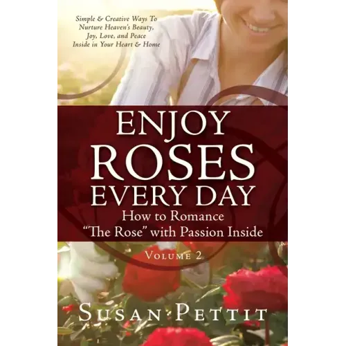 ENJOY ROSES EVERY DAY How to Romance "The Rose" with Passion Inside: Simple & Creative Ways To Nurture Heaven's Beauty, Joy, Love, and Peace Inside in