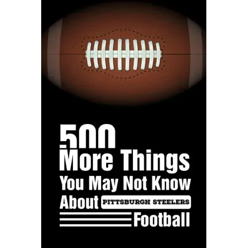 500 More Things You May Not Know About Pittsburgh Steelers Football: Pittsburgh Steelers Trivia Quiz Book