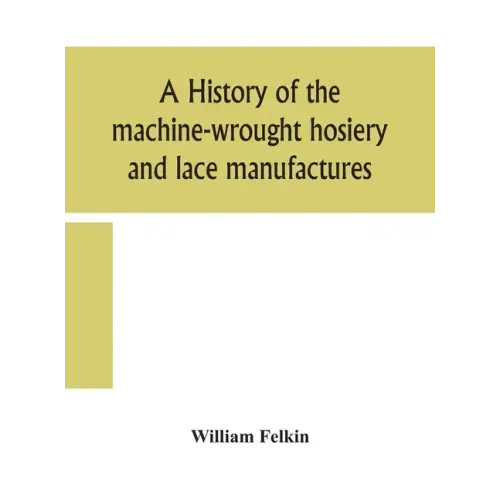 A history of the machine-wrought hosiery and lace manufactures
