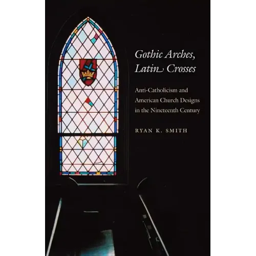 Gothic Arches, Latin Crosses: Anti-Catholicism and American Church Designs in the Nineteenth Century