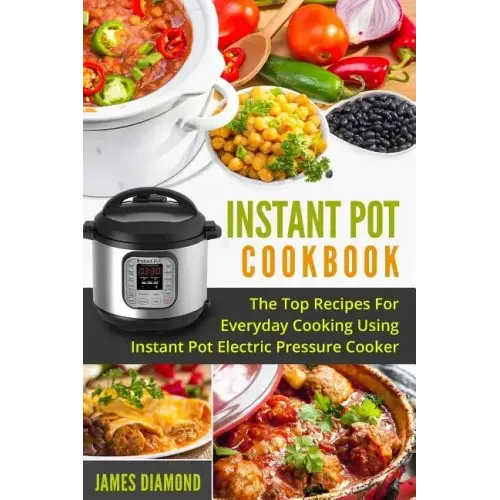 Instant Pot Cookbook: The Top Recipes For Everyday Cooking Using Instant Pot Electric Pressure Cooker