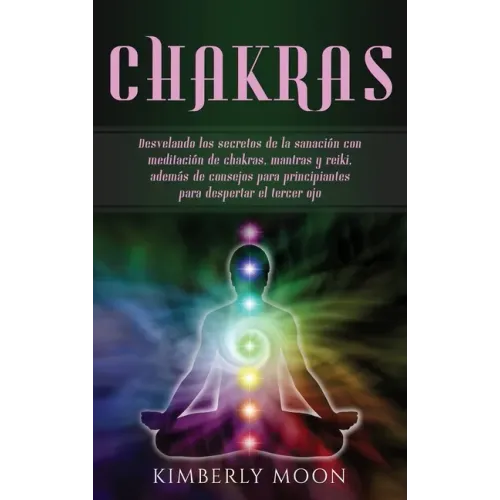 Chakras: Desvelando los secretos de la sanación con meditación de chakras, mantras y reiki, además de consejos para principiant