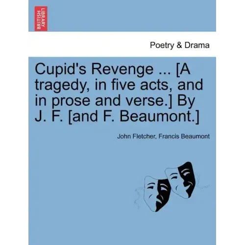 Cupid's Revenge ... [A Tragedy, in Five Acts, and in Prose and Verse.] by J. F. [And F. Beaumont.]