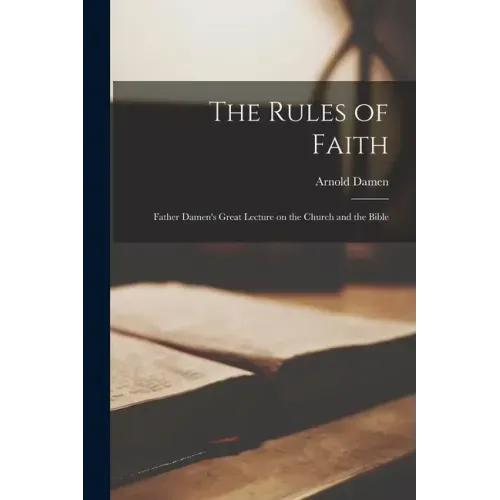 The Rules of Faith [microform]: Father Damen's Great Lecture on the Church and the Bible
