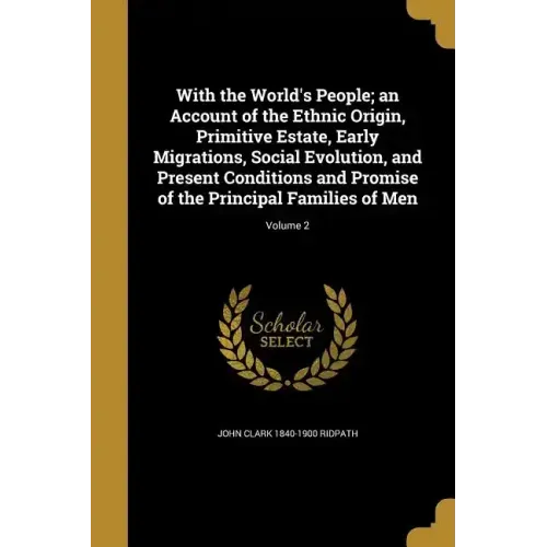 With the World's People; an Account of the Ethnic Origin, Primitive Estate, Early Migrations, Social Evolution, and Present Conditions and Promise of