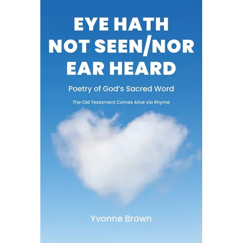 Eye Hath Not Seen-Nor Ear Heard: Poetry of God's Sacred Word The Old Testament Comes Alive via Rhyme