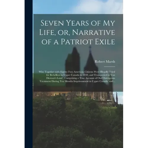 Seven Years of My Life, or, Narrative of a Patriot Exile [microform]: Who Together With Eighty-two American Citizens Were Illegally Tried for Rebellio