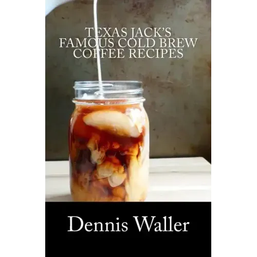 Texas Jack's Famous Cold Brew Coffee Recipes: With A Brief History On Coffee
