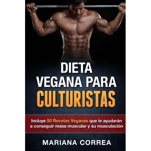 DIETA VEGANA Para CULTURISTAS: Incluye 50 Recetas Veganas que le ayudaran a conseguir masa muscular y a su musculacion