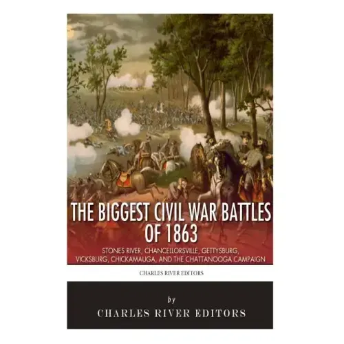 The Biggest Civil War Battles of 1863: Stones River, Chancellorsville, Gettysburg, Vicksburg, Chickamauga, and the Chattanooga Campaign