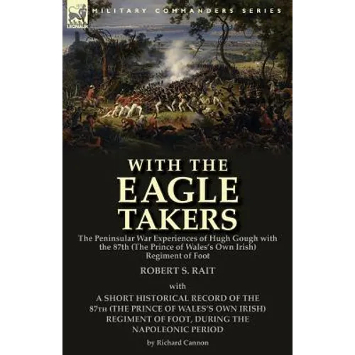 With the "Eagle Takers": the Peninsular War Experiences of Hugh Gough with the 87th (The Prince of Wales's Own Irish) Regiment of Foot