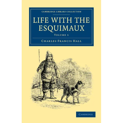 Life with the Esquimaux: The Narrative of Captain Charles Francis Hall of the Whaling Barque George Henry from the 29th May, 1860, to the 13th