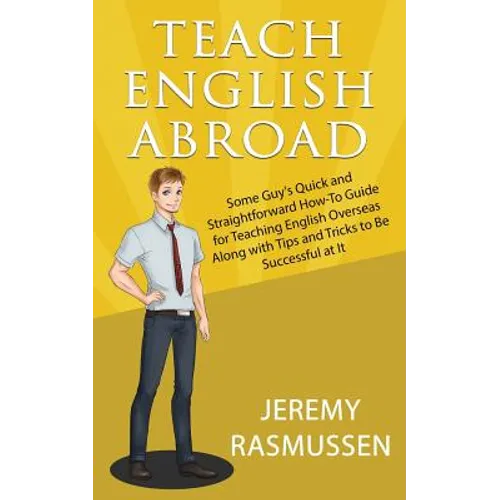 Teach English Abroad: Some Guy's Quick and Straightforward How-To Guide for Teaching English Overseas Along with Tips and Tricks to Be Successful at I