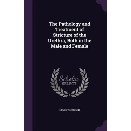 The Pathology and Treatment of Stricture of the Urethra, Both in the Male and Female