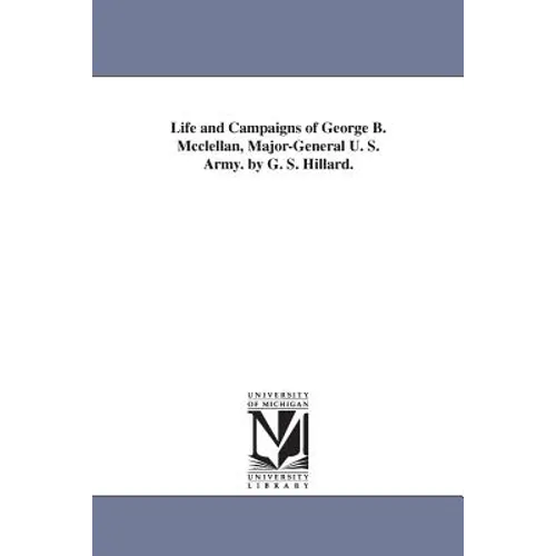 Life and Campaigns of George B. Mcclellan, Major-General U. S. Army. by G. S. Hillard.