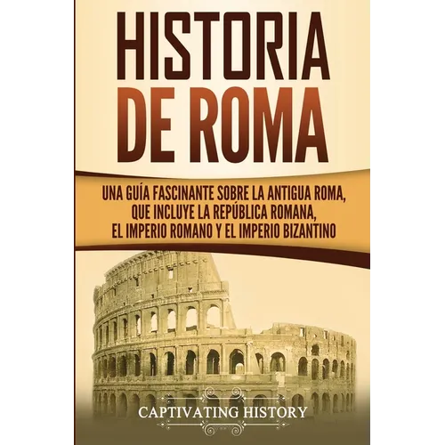 Historia de Roma: Una Guía Fascinante sobre la Antigua Roma, que incluye la República romana, el Imperio romano y el Imperio bizantino