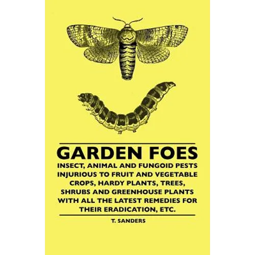 Garden Foes - Insect, Animal And Fungoid Pests Injurious To Fruit And Vegetable Crops, Hardy Plants, Trees, Shrubs And Greenhouse Plants With All The