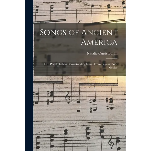 Songs of Ancient America: Three Pueblo Indian Corn-Grinding Songs From Laguna, New Mexico