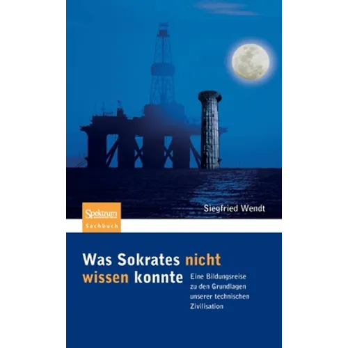 Was Sokrates Nicht Wissen Konnte: Eine Bildungsreise Zu Den Grundlagen Unserer Technischen Zivilisation
