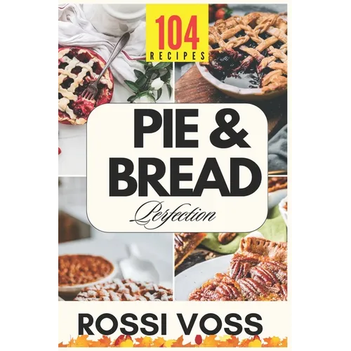 Pie & Bread Perfection: 104 Simple Recipes for Sweet and Savory Bakes From Classic Comforts to Trendy Twists - for Every Occasion.