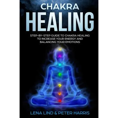 Chakra Healing: Step-By-Step Guide to Chakra Healing to Increase Your Energy and Balancing Your Emotions