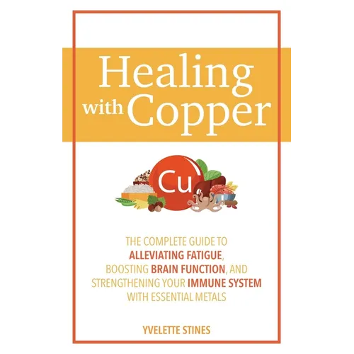 Healing with Copper: The Complete Guide to Alleviating Fatigue, Boosting Brain Function, and Strengthening Your Immune System with Essential Metals