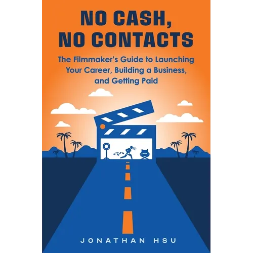 No Cash, No Contacts: The Filmmaker's Guide to Launching Your Career, Building a Business, and Getting Paid