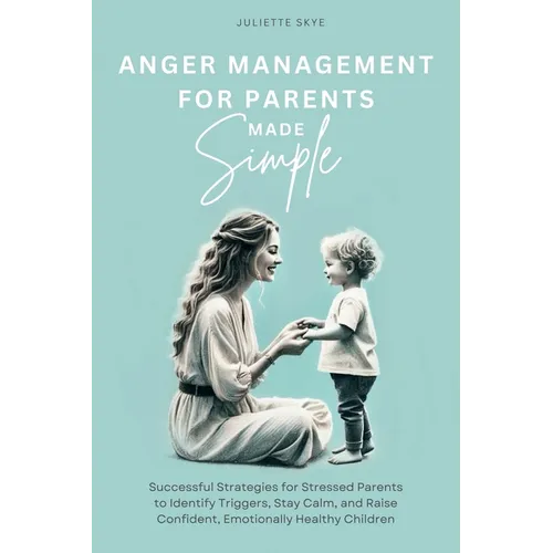 Anger Management for Parents Made Simple: Successful Strategies for Stressed Parents to Identify Triggers, Stay Calm, and Raise Confident, Emotionally