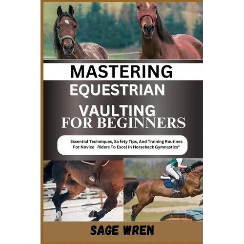 Mastering Equestrian Vaulting for Beginner: Essential Techniques, Safety Tips, And Training Routines For Novice Riders To Excel In Horseback Gymnastic