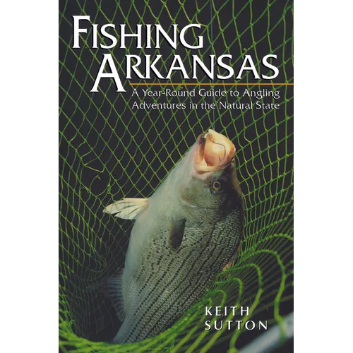 Fishing Arkansas: A Year-Round Guide to Angling Adventures in the Natural State