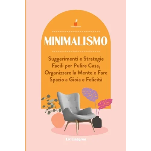 Minimalismo: Suggerimenti e Strategie Facili per Pulire Casa, Organizzare la Mente e Fare Spazio a Gioia e Felicità