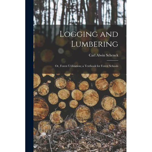 Logging and Lumbering; or, Forest Utilization; a Textbook for Forest Schools