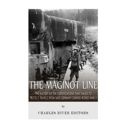 The Maginot Line: The History of the Fortifications that Failed to Protect France from Nazi Germany During World War II