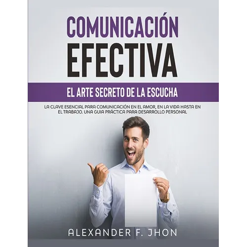 Comunicación Efectiva: El Arte Secreto de la Escucha: La Clave Esencial Para Comunicación En El Amor, En La Vida Hasta En El Trabajo. Una Gui