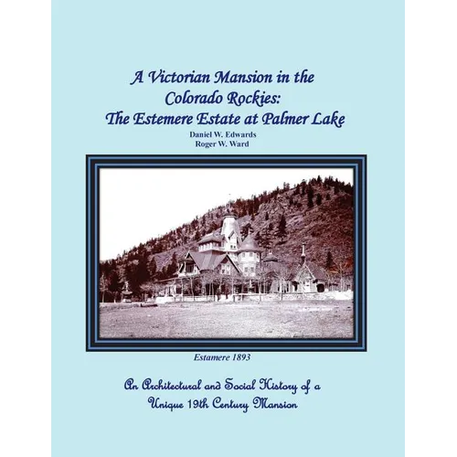 A Victorian Mansion in the Colorado Rockies: The Estemere Estate at Palmer Lake: An Architectural and Social History of a Unique 19th Century Mansion