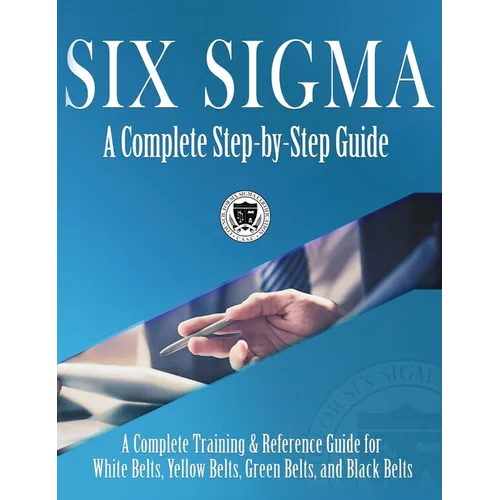 Six Sigma: A Complete Step-by-Step Guide: A Complete Training & Reference Guide for White Belts, Yellow Belts, Green Belts, and Black Belts