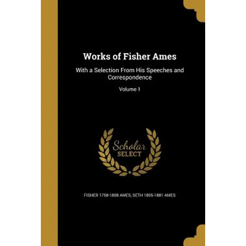 Works of Fisher Ames: With a Selection From His Speeches and Correspondence; Volume 1
