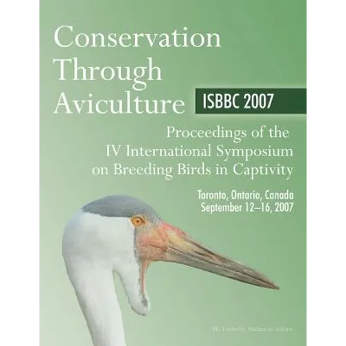 Conservation Through Aviculture: Isbbc 2007 / Proceedings of the IV International Symposium on Breeding Birds in Captivity / Toronto, Ontario, Canada