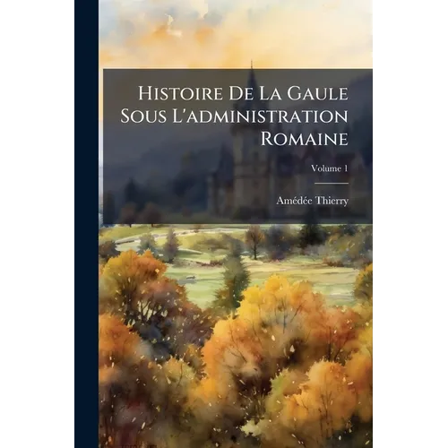 Histoire De La Gaule Sous L'administration Romaine; Volume 1