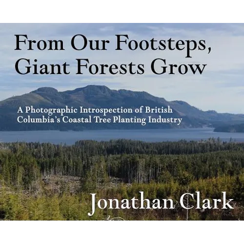 From Our Footsteps, Giant Forests Grow: A Photographic Introspection of British Columbia's Coastal Tree Planting Industry
