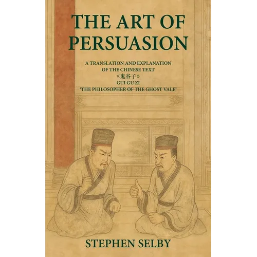 The Art of Persuasion: A Translation and Explanation of the Chinese Text 《鬼谷子》GUI GU ZI 'THE PHILOSOPHER OF THE GHO