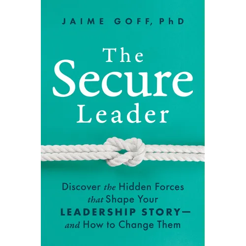 The Secure Leader: Discover the Hidden Forces That Shape Your Leadership Story--And How to Change Them