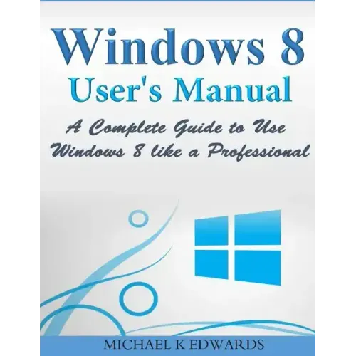 Windows 8 User's Manual: A Complete Guide to Use Windows 8 like a Professional