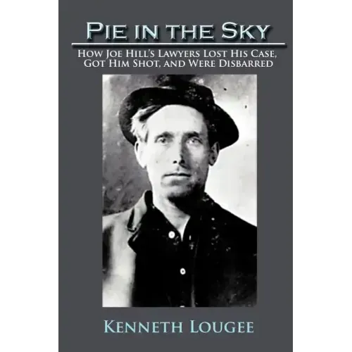 Pie in the Sky: How Joe Hill's Lawyers Lost His Case, Got Him Shot, and Were Disbarred