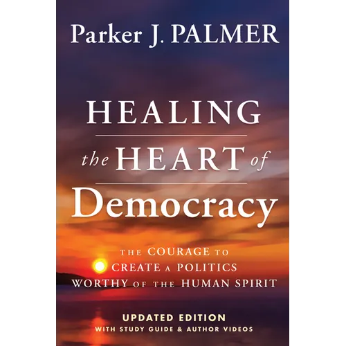 Healing the Heart of Democracy: The Courage to Create a Politics Worthy of the Human Spirit