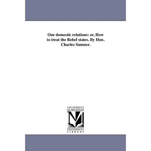 Our domestic relations: or, How to treat the Rebel states. By Hon. Charles Sumner.