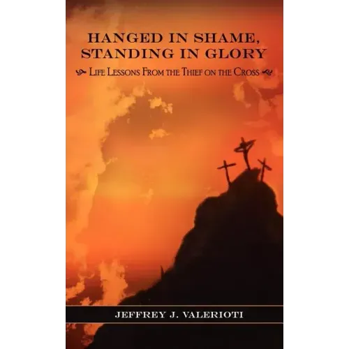 Hanged in Shame, Standing in Glory: Life Lessons from the Thief on the Cross