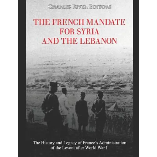 The French Mandate for Syria and the Lebanon: The History and Legacy of France's Administration of the Levant after World War I - Paperback