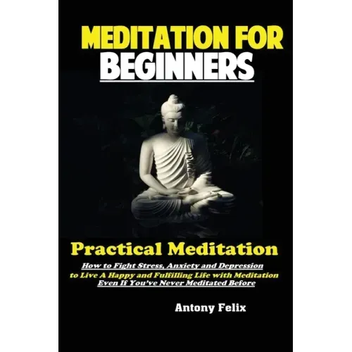 Meditation For Beginners: Practical Meditation; How to Fight Stress, Anxiety and Depression to Live A Happy and Fulfilling Life with Meditation